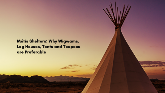 Métis Shelters: Why Wigwams, Log Houses, Tents and Teepees are Preferable